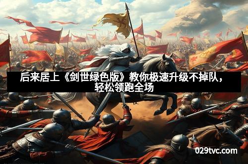 后来居上《剑世绿色版》教你极速升级不掉队，轻松领跑全场