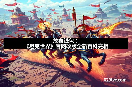 放鑫钱包：《坦克世界》官网改版全新百科亮相