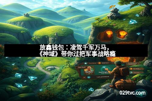 放鑫钱包：凌驾千军万马，《神域》带你过把军事战略瘾