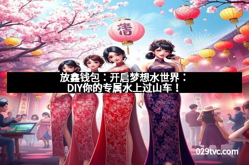 放鑫钱包：开启梦想水世界：DIY你的专属水上过山车！